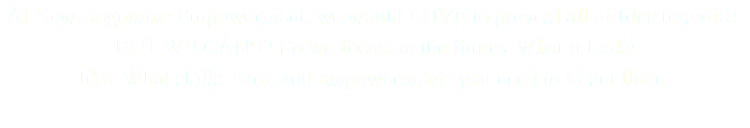 At New Beginnins Empowerment, we would LOVE to prevent all of lifes tragidies. BUT WE CAN'T! So we focus on the future. What it looks like. What skills, care, and empowerments you need to to get there.